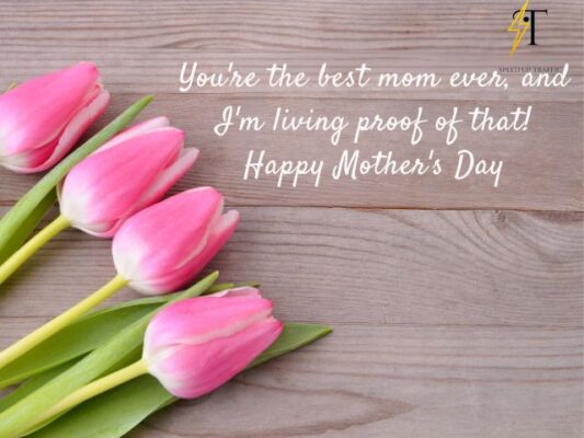.You're the best mom ever, and I'm living proof of that! Happy Mother's Day